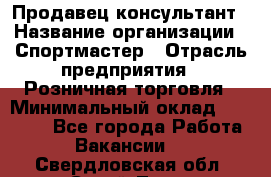 Продавец-консультант › Название организации ­ Спортмастер › Отрасль предприятия ­ Розничная торговля › Минимальный оклад ­ 28 650 - Все города Работа » Вакансии   . Свердловская обл.,Сухой Лог г.